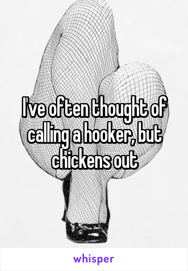 I've often thought of calling a hooker, but chickens out