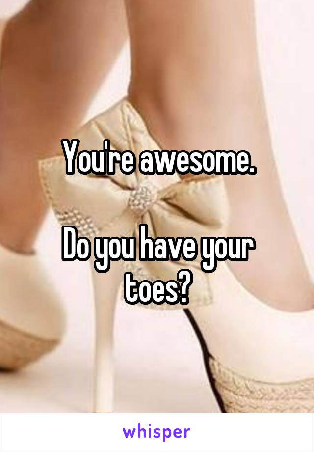 You're awesome.

Do you have your toes?