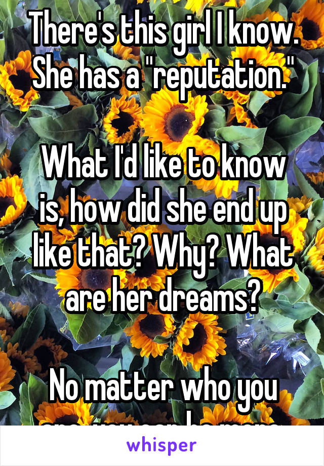 There's this girl I know. She has a "reputation."

What I'd like to know is, how did she end up like that? Why? What are her dreams?

No matter who you are, you can be more.