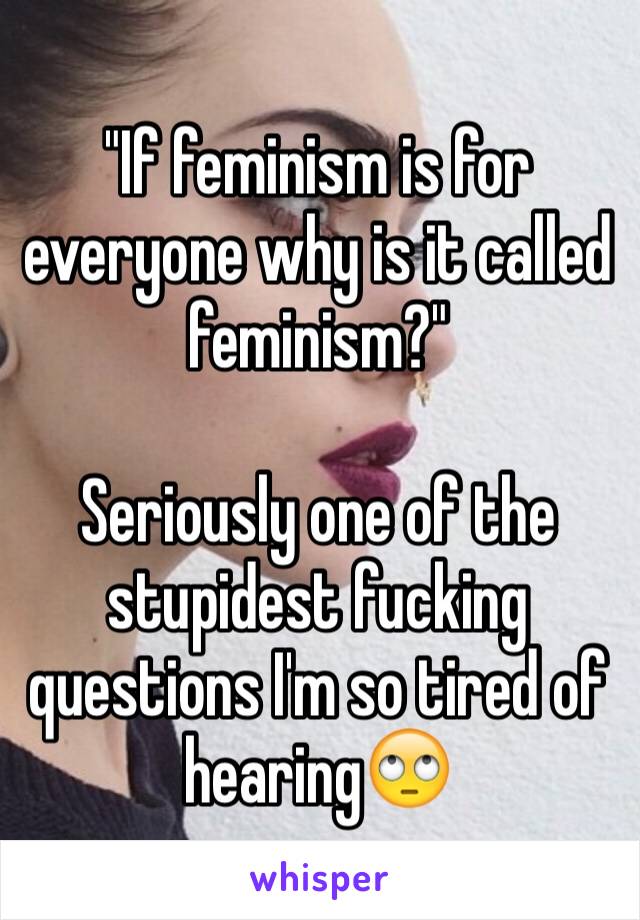 "If feminism is for everyone why is it called feminism?" 

Seriously one of the stupidest fucking questions I'm so tired of hearing🙄