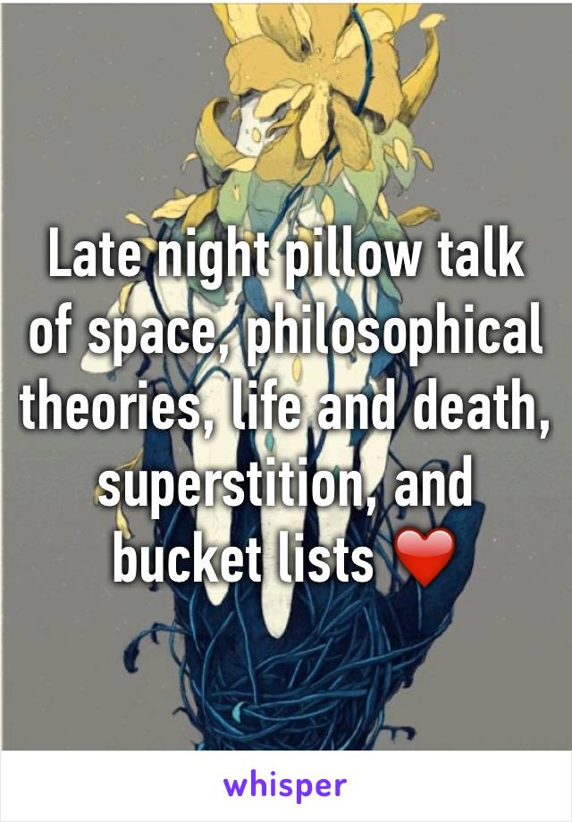 Late night pillow talk of space, philosophical theories, life and death, superstition, and bucket lists ❤️