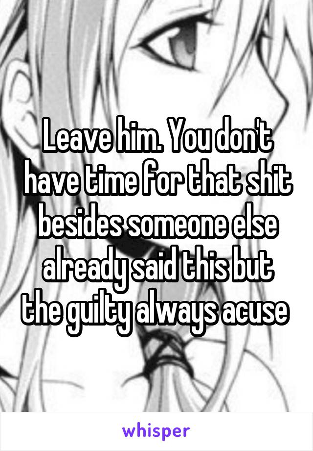Leave him. You don't have time for that shit besides someone else already said this but the guilty always acuse 