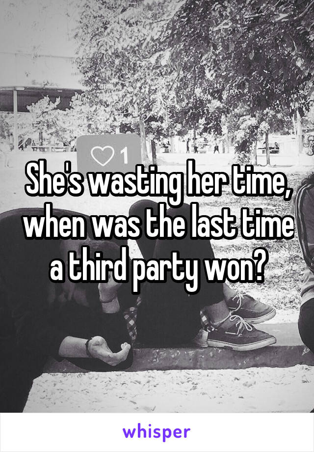She's wasting her time, when was the last time a third party won?