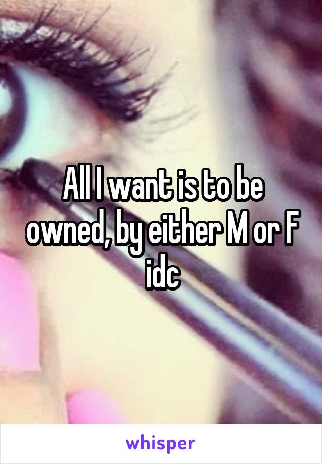 All I want is to be owned, by either M or F idc