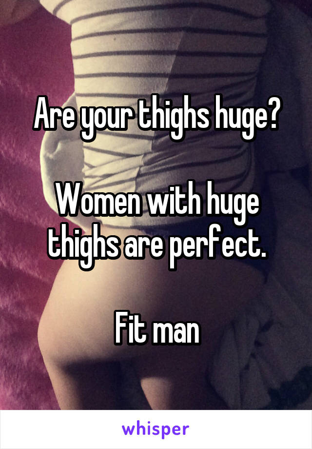 Are your thighs huge?

Women with huge thighs are perfect.

Fit man