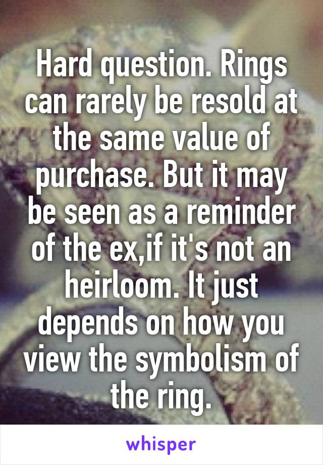 Hard question. Rings can rarely be resold at the same value of purchase. But it may be seen as a reminder of the ex,if it's not an heirloom. It just depends on how you view the symbolism of the ring.