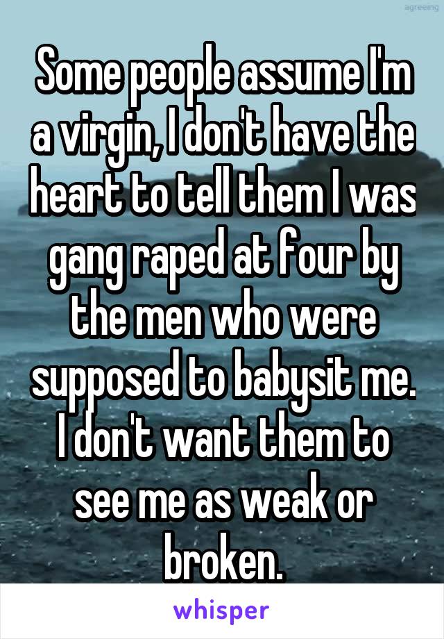 Some people assume I'm a virgin, I don't have the heart to tell them I was gang raped at four by the men who were supposed to babysit me. I don't want them to see me as weak or broken.