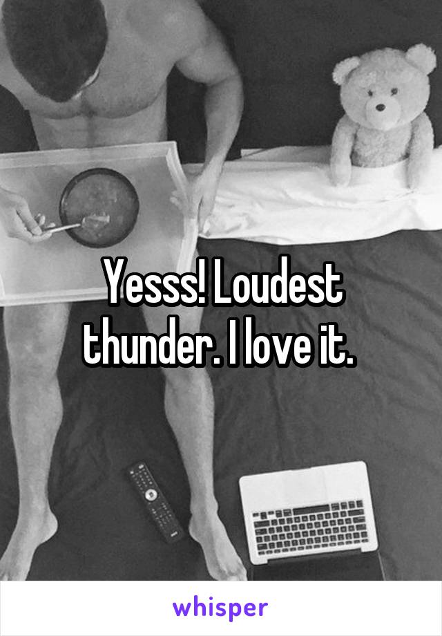 Yesss! Loudest thunder. I love it. 