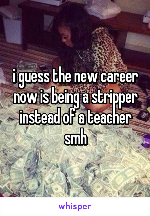 i guess the new career now is being a stripper instead of a teacher smh