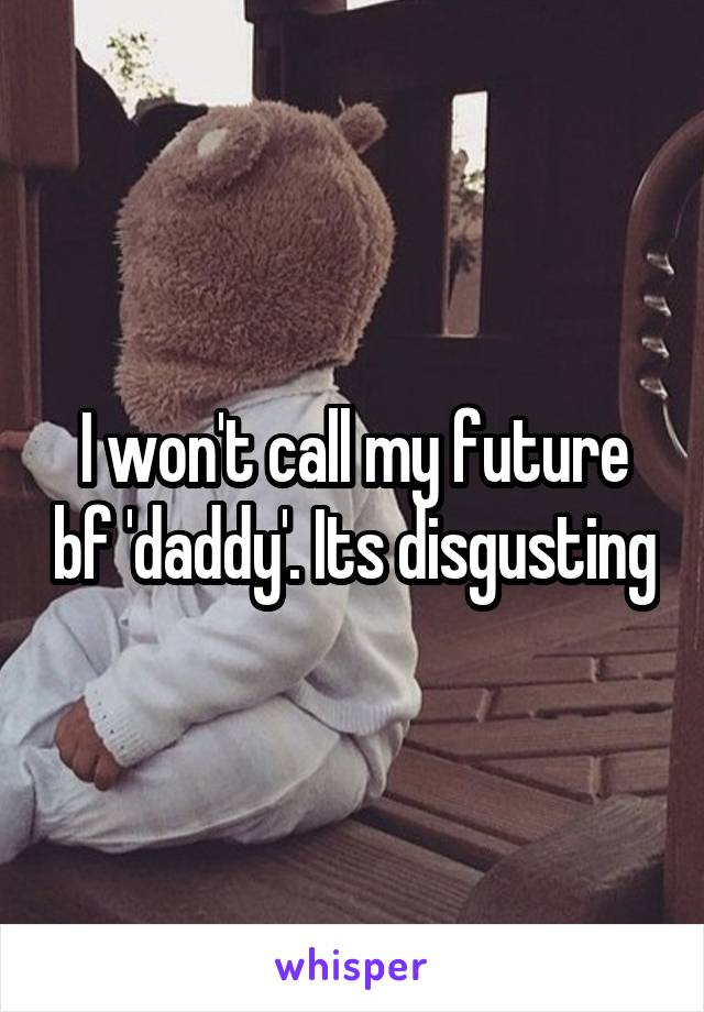 I won't call my future bf 'daddy'. Its disgusting