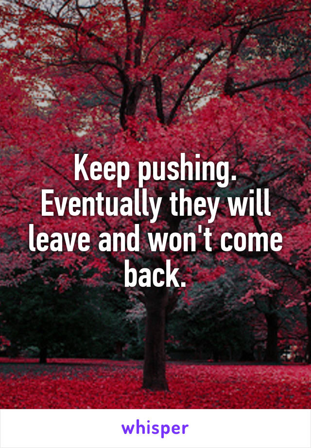 Keep pushing. Eventually they will leave and won't come back.