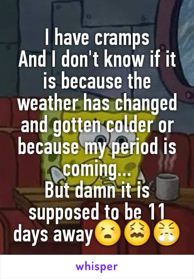 I have cramps
And I don't know if it is because the weather has changed and gotten colder or because my period is coming...
But damn it is supposed to be 11 days away😣😖😤