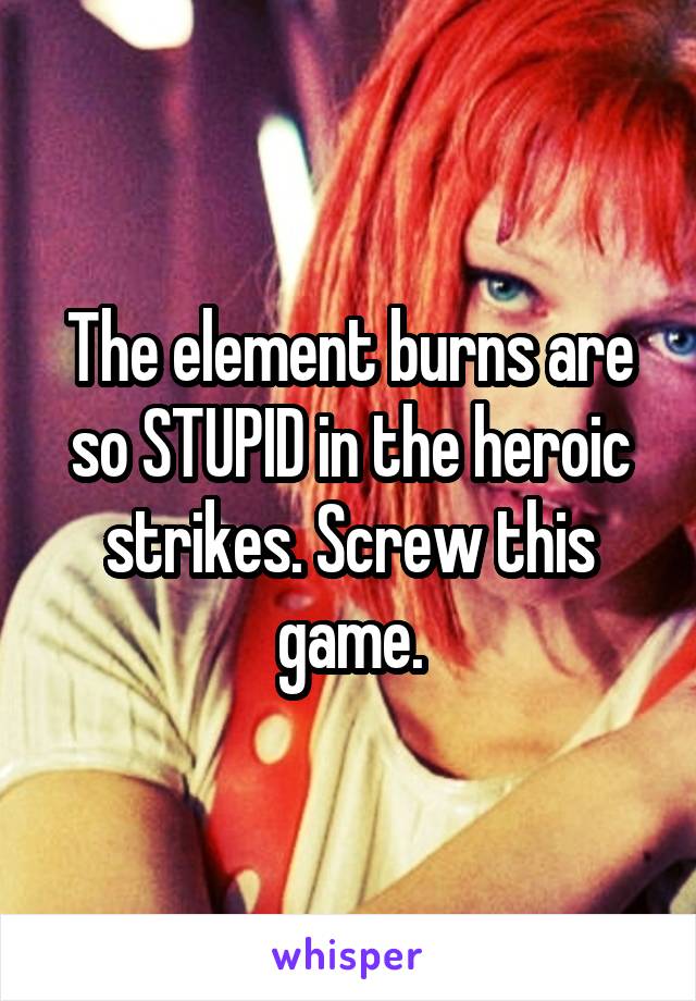 The element burns are so STUPID in the heroic strikes. Screw this game.