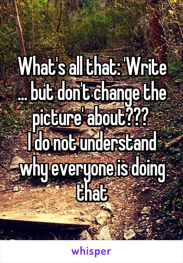 What's all that: 'Write ... but don't change the picture' about??? 
I do not understand why everyone is doing that