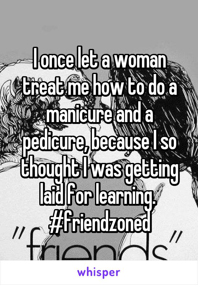 I once let a woman treat me how to do a manicure and a pedicure, because I so thought I was getting laid for learning. 
#friendzoned