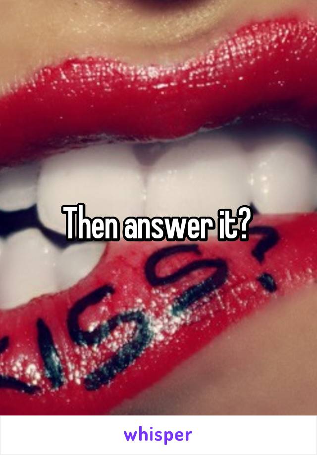 Then answer it? 