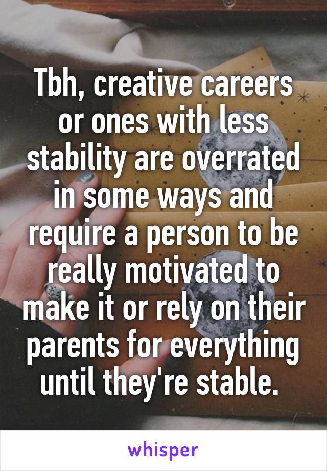 Tbh, creative careers or ones with less stability are overrated in some ways and require a person to be really motivated to make it or rely on their parents for everything until they're stable. 
