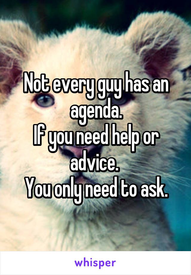 Not every guy has an agenda.
If you need help or advice. 
You only need to ask.