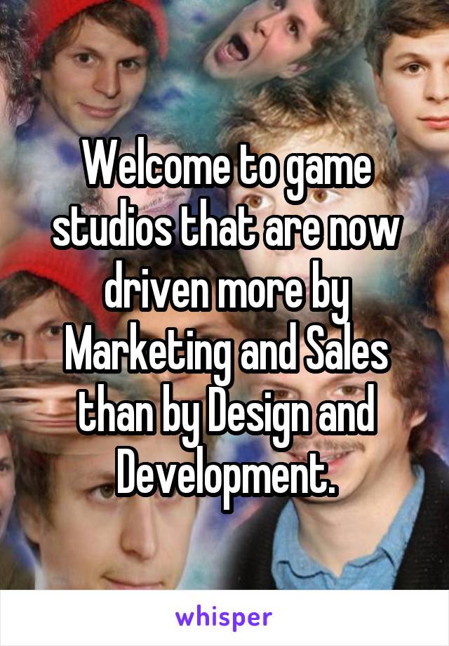 Welcome to game studios that are now driven more by Marketing and Sales than by Design and Development.