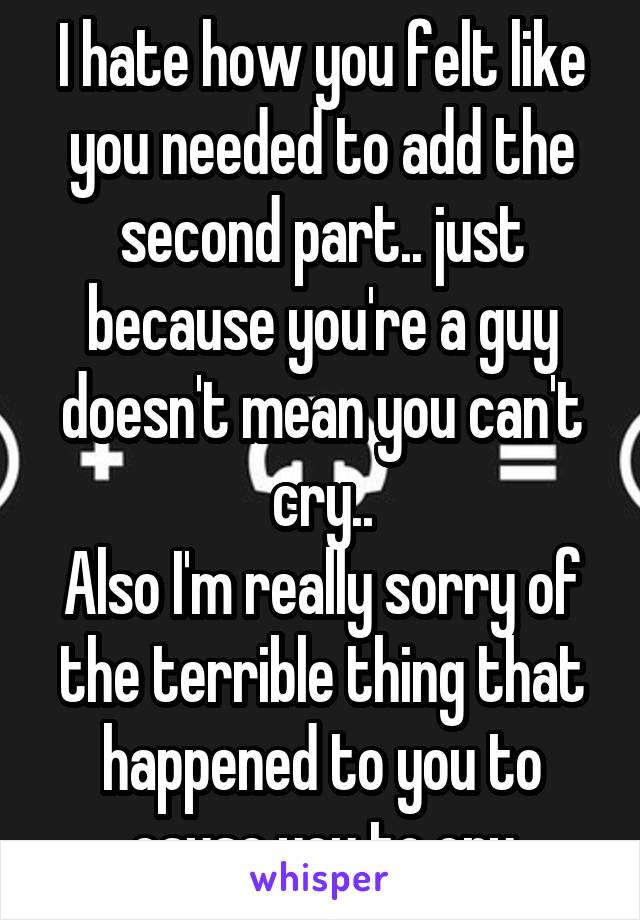 I hate how you felt like you needed to add the second part.. just because you're a guy doesn't mean you can't cry..
Also I'm really sorry of the terrible thing that happened to you to cause you to cry