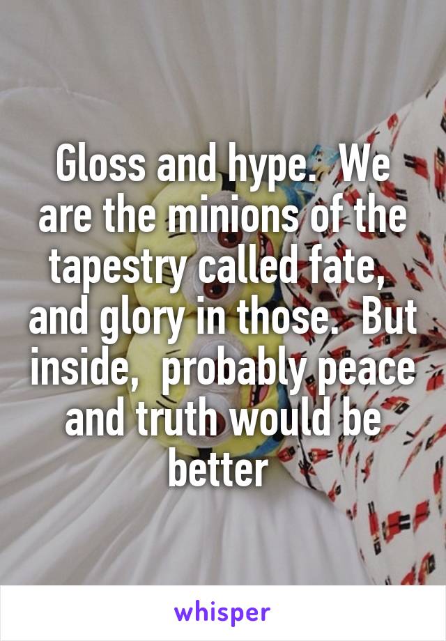 Gloss and hype.  We are the minions of the tapestry called fate,  and glory in those.  But inside,  probably peace and truth would be better 
