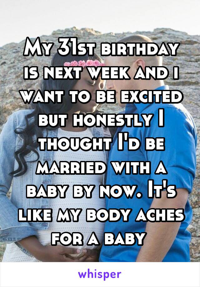 My 31st birthday is next week and i want to be excited but honestly I thought I'd be married with a baby by now. It's like my body aches for a baby 