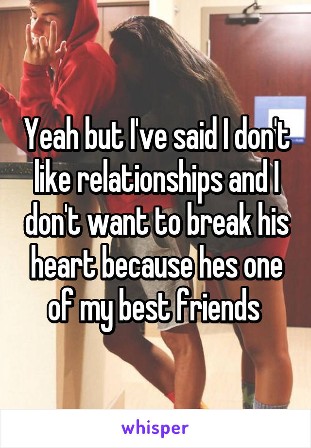 Yeah but I've said I don't like relationships and I don't want to break his heart because hes one of my best friends 