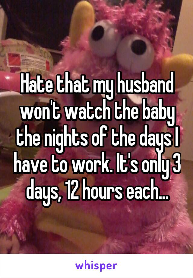 Hate that my husband won't watch the baby the nights of the days I have to work. It's only 3 days, 12 hours each...