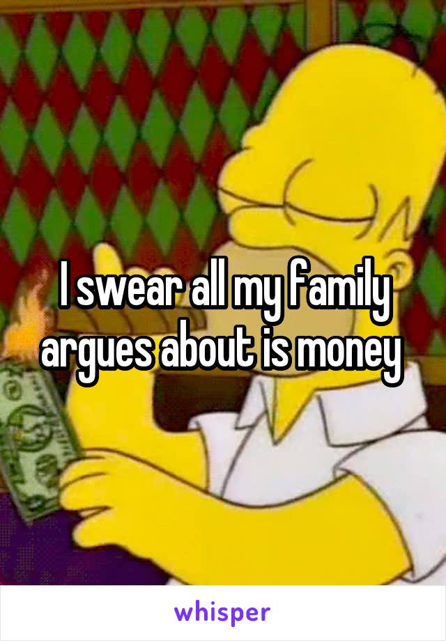 I swear all my family argues about is money 