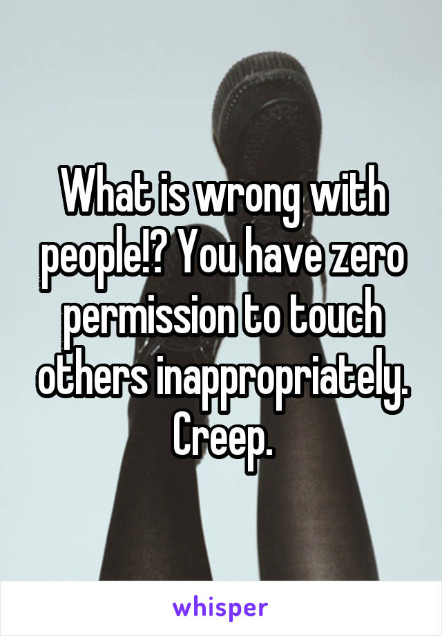 What is wrong with people!? You have zero permission to touch others inappropriately. Creep.