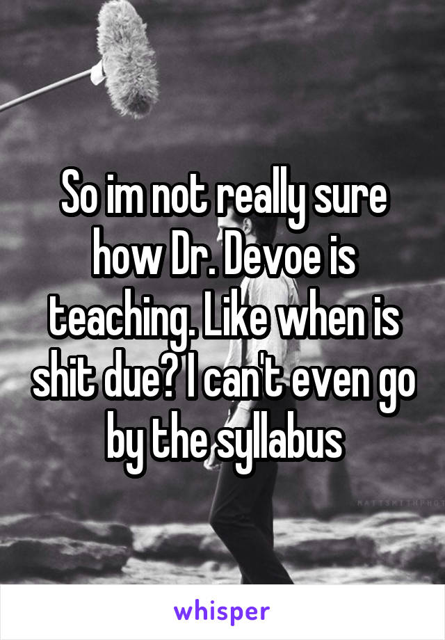 So im not really sure how Dr. Devoe is teaching. Like when is shit due? I can't even go by the syllabus