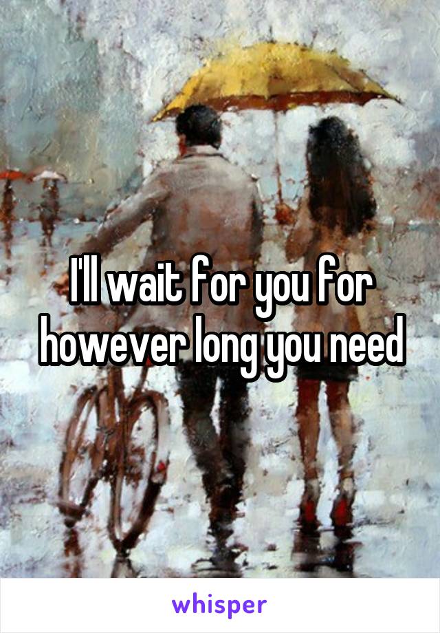 I'll wait for you for however long you need
