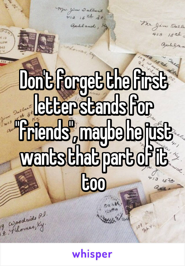 Don't forget the first letter stands for "friends", maybe he just wants that part of it too