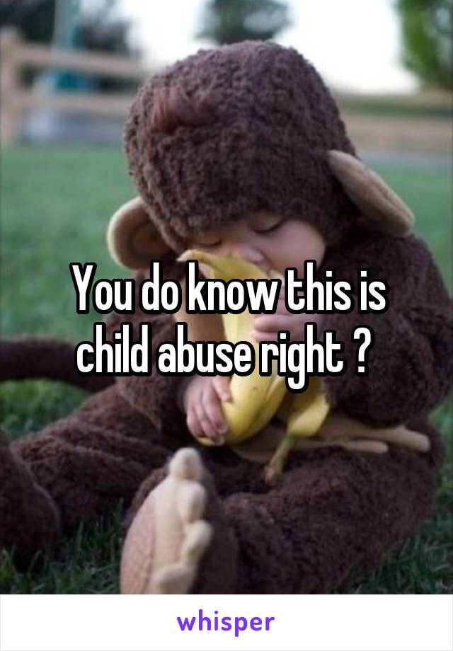You do know this is child abuse right ? 