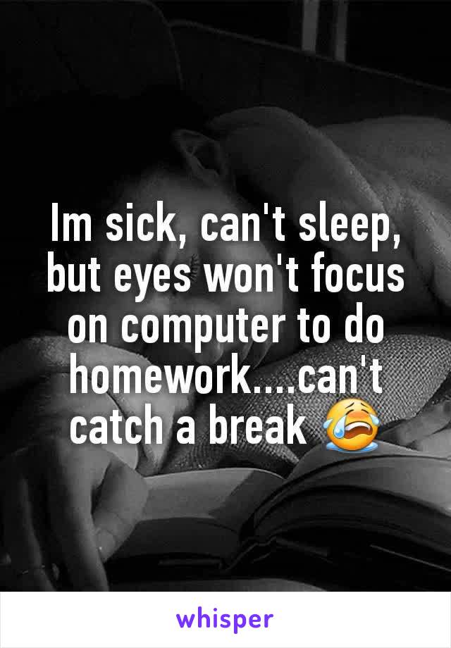 Im sick, can't sleep, but eyes won't focus on computer to do homework....can't catch a break 😭