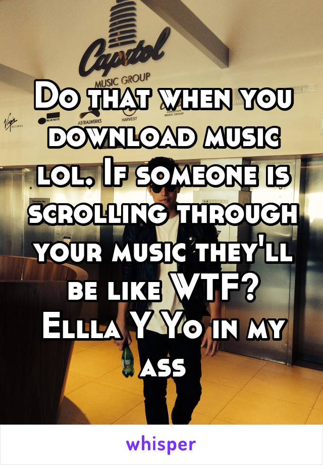 Do that when you download music lol. If someone is scrolling through your music they'll be like WTF?
Ellla Y Yo in my ass