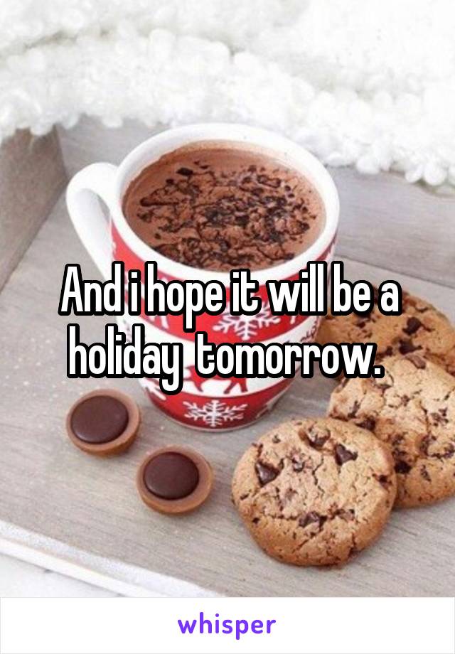 And i hope it will be a holiday  tomorrow. 