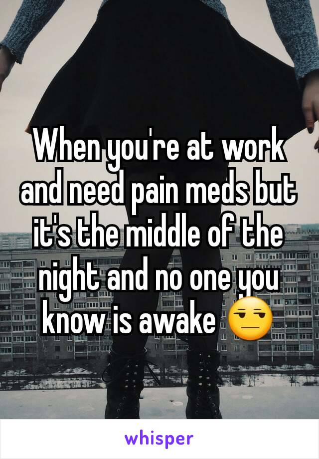 When you're at work and need pain meds but it's the middle of the night and no one you know is awake 😒