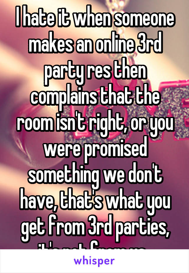 I hate it when someone makes an online 3rd party res then complains that the room isn't right, or you were promised something we don't have, that's what you get from 3rd parties, it's not from us. 