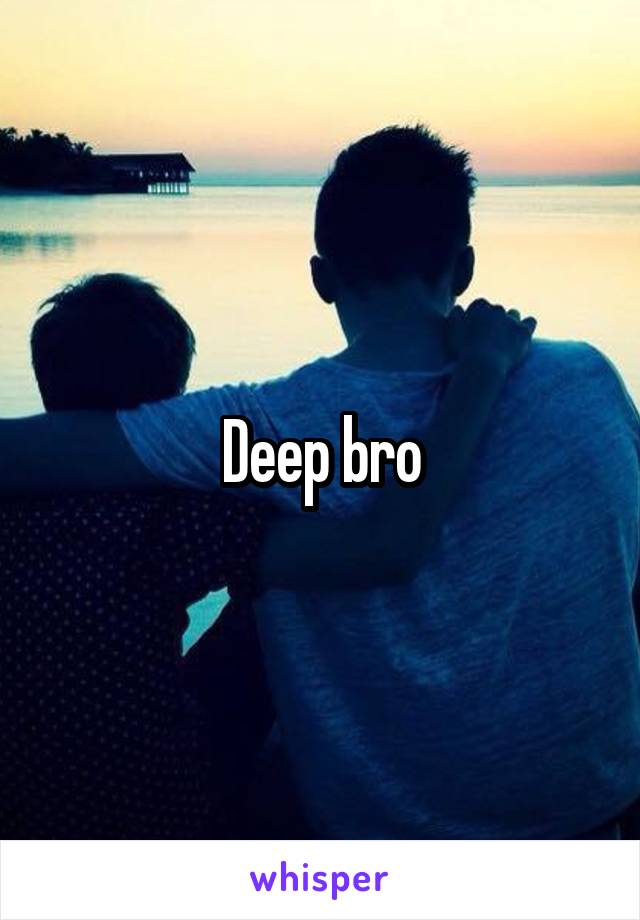 Deep bro