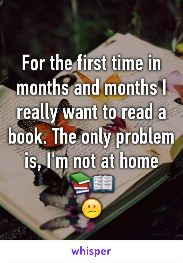 For the first time in months and months I really want to read a book. The only problem is, I'm not at home
📚📖
😕