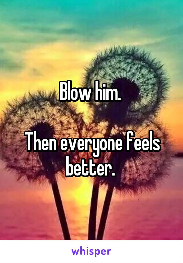 Blow him. 

Then everyone feels better. 