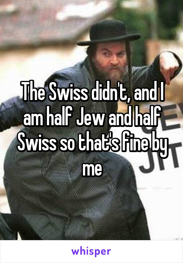 The Swiss didn't, and I am half Jew and half Swiss so that's fine by me