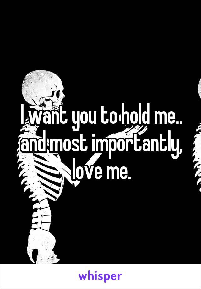I want you to hold me.. and most importantly, love me.