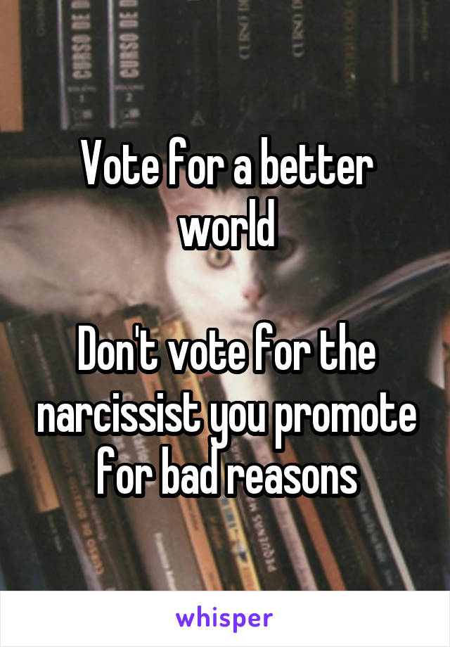 Vote for a better world

Don't vote for the narcissist you promote for bad reasons