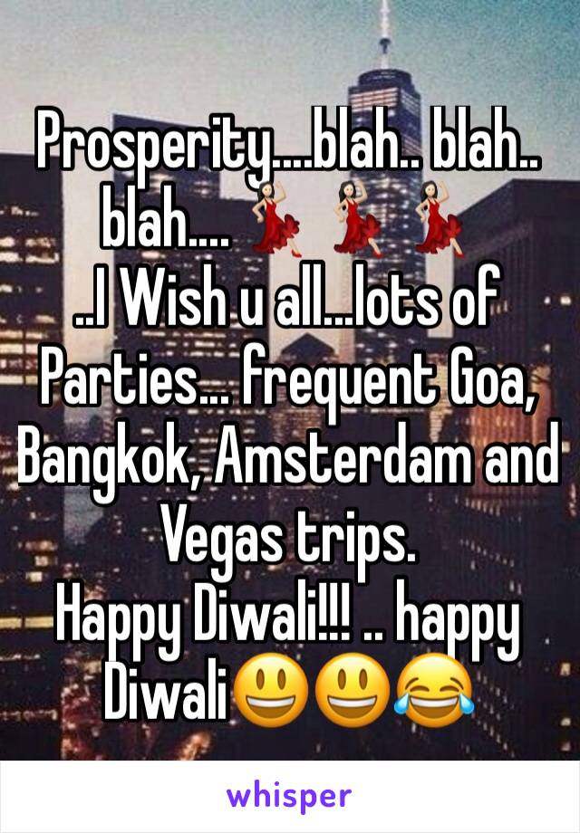 Prosperity....blah.. blah.. blah....💃🏻💃🏻💃🏻
..I Wish u all...lots of Parties... frequent Goa, Bangkok, Amsterdam and Vegas trips.
Happy Diwali!!! .. happy Diwali😃😃😂