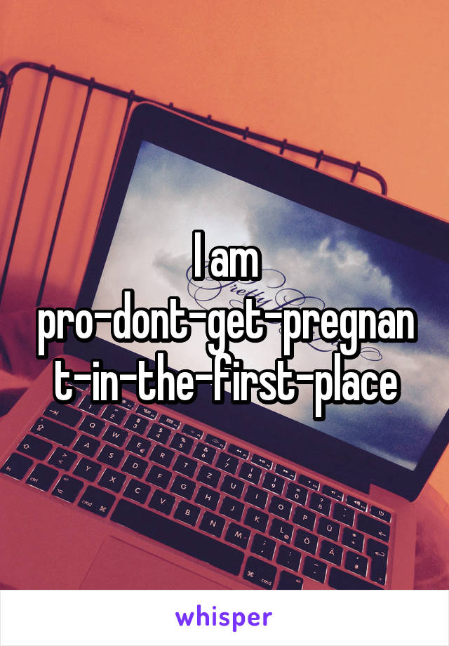 I am pro-dont-get-pregnant-in-the-first-place