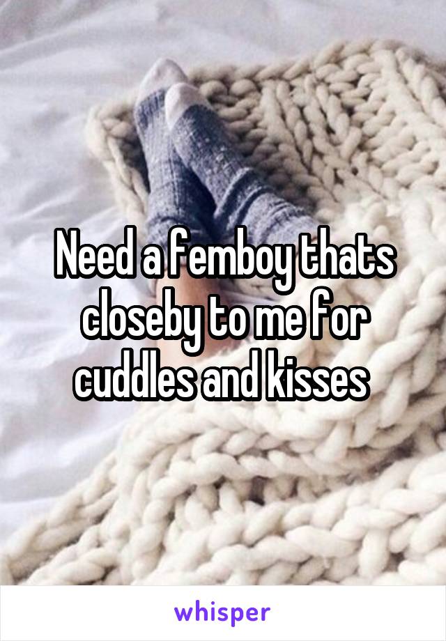 Need a femboy thats closeby to me for cuddles and kisses 
