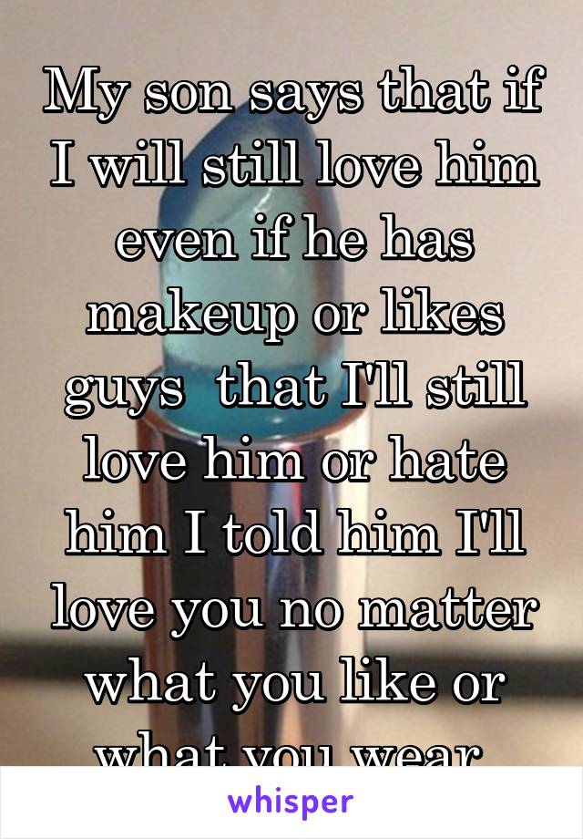 My son says that if I will still love him even if he has makeup or likes guys  that I'll still love him or hate him I told him I'll love you no matter what you like or what you wear.