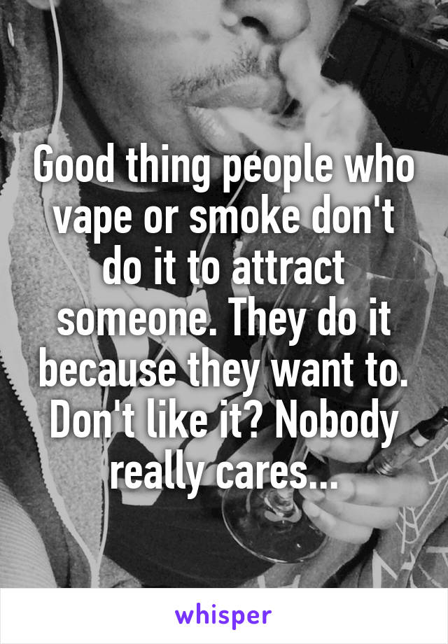 Good thing people who vape or smoke don't do it to attract someone. They do it because they want to. Don't like it? Nobody really cares...